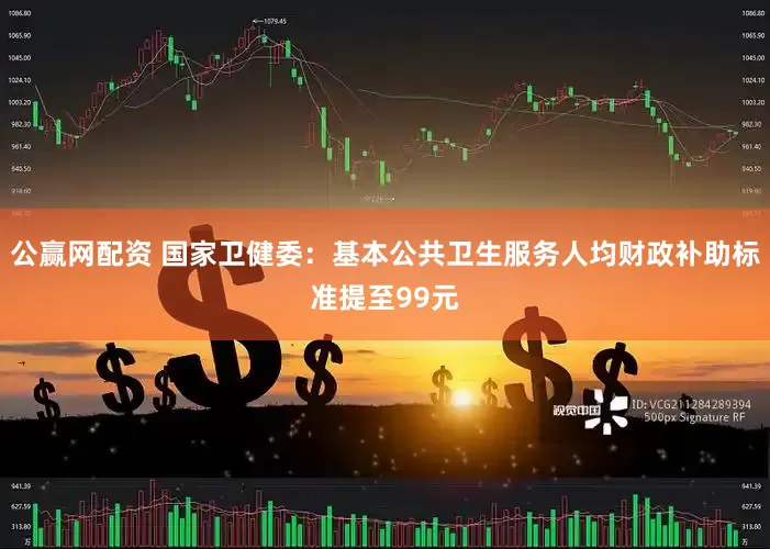 公赢网配资 国家卫健委：基本公共卫生服务人均财政补助标准提至99元