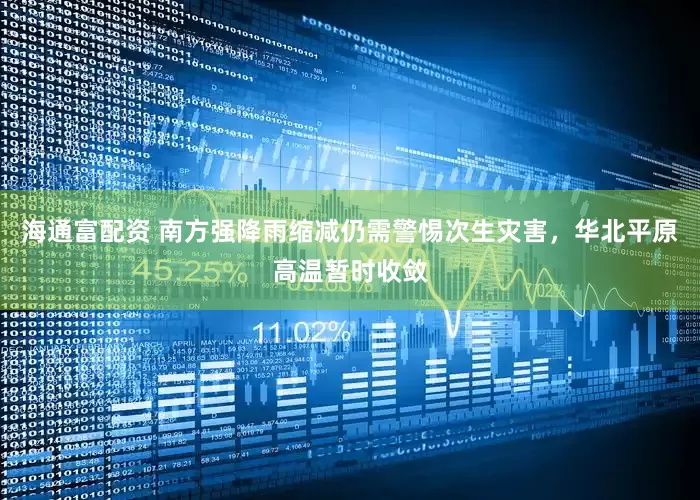 海通富配资 南方强降雨缩减仍需警惕次生灾害，华北平原高温暂时收敛