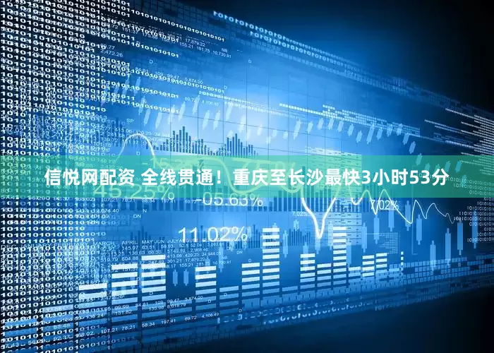 信悦网配资 全线贯通！重庆至长沙最快3小时53分
