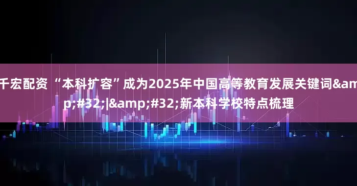 千宏配资 “本科扩容”成为2025年中国高等教育发展关键词&#32;|&#32;新本科学校特点梳理