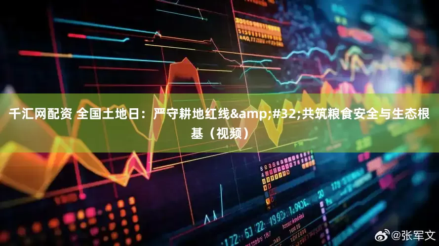 千汇网配资 全国土地日：严守耕地红线&#32;共筑粮食安全与生态根基（视频）