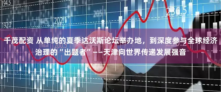 千茂配资 从单纯的夏季达沃斯论坛举办地，到深度参与全球经济治理的“出题者”——天津向世界传递发展强音