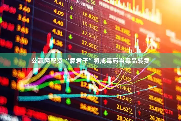 公赢网配资 “瘾君子”将戒毒药当毒品转卖