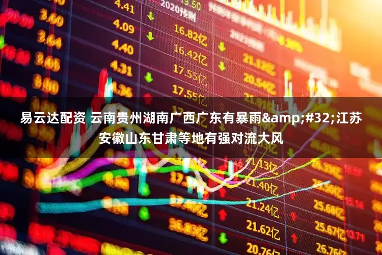 易云达配资 云南贵州湖南广西广东有暴雨&#32;江苏安徽山东甘肃等地有强对流大风