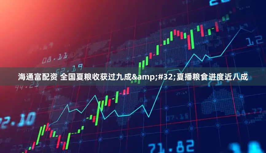 海通富配资 全国夏粮收获过九成&#32;夏播粮食进度近八成
