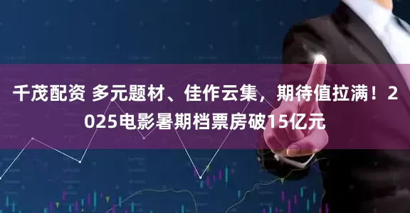 千茂配资 多元题材、佳作云集，期待值拉满！2025电影暑期档票房破15亿元