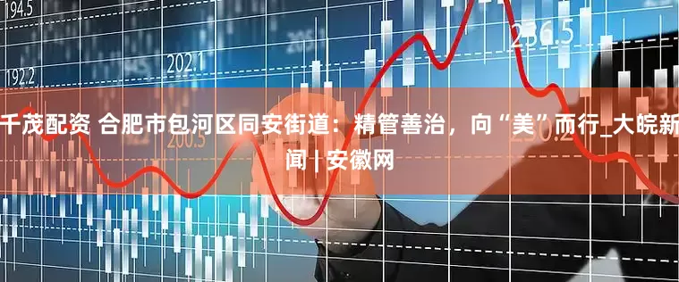 千茂配资 合肥市包河区同安街道：精管善治，向“美”而行_大皖新闻 | 安徽网
