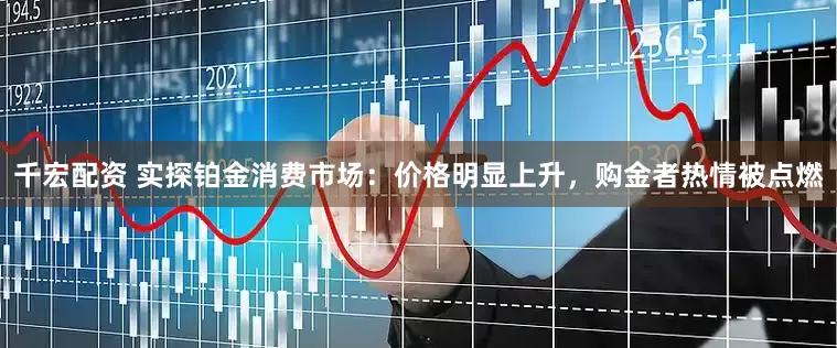 千宏配资 实探铂金消费市场：价格明显上升，购金者热情被点燃