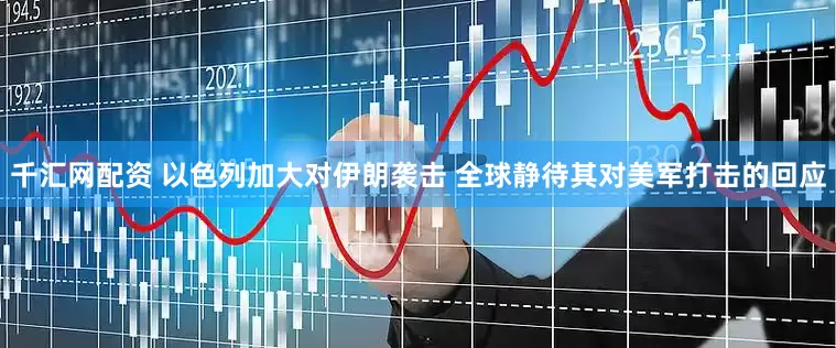 千汇网配资 以色列加大对伊朗袭击 全球静待其对美军打击的回应