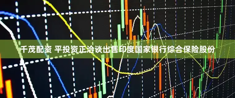 千茂配资 平投资正洽谈出售印度国家银行综合保险股份