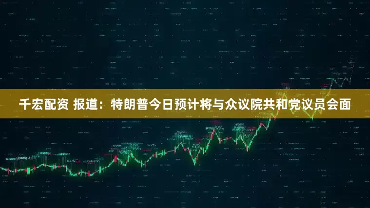 千宏配资 报道：特朗普今日预计将与众议院共和党议员会面