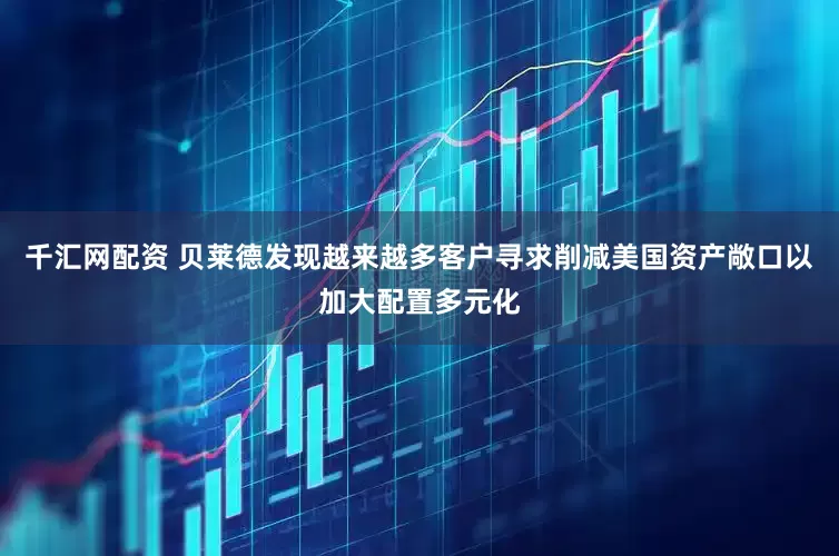 千汇网配资 贝莱德发现越来越多客户寻求削减美国资产敞口以加大配置多元化