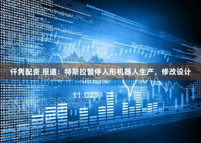 仟隽配资 报道：特斯拉暂停人形机器人生产，修改设计