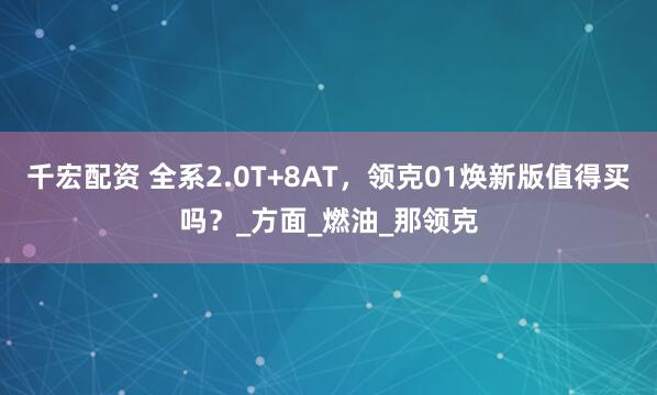 千宏配资 全系2.0T+8AT，领克01焕新版值得买吗？_方面_燃油_那领克