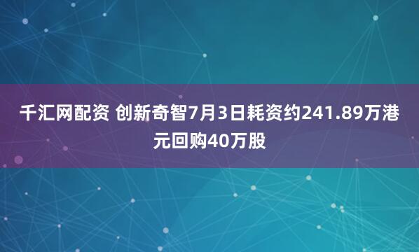 千汇网配资 创新奇智7月3日耗资约241.89万港元回购40万股