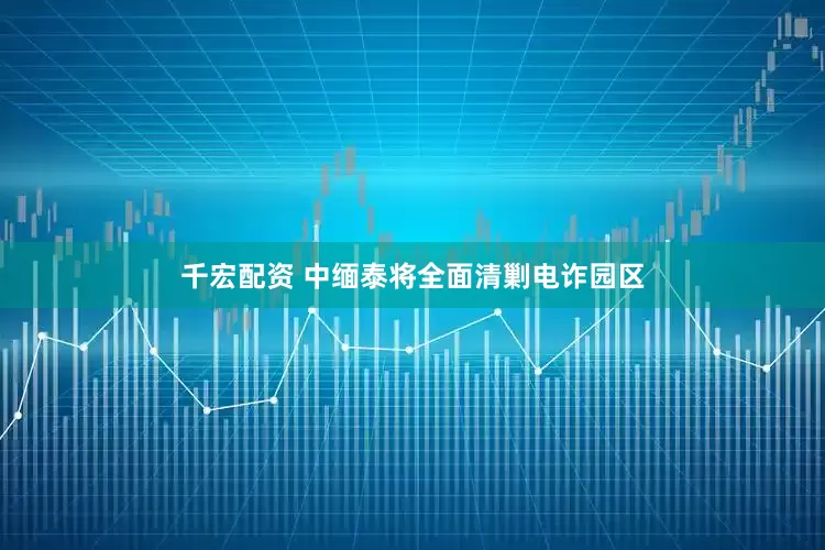 千宏配资 中缅泰将全面清剿电诈园区