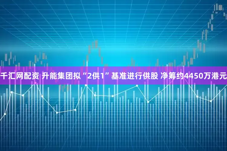 千汇网配资 升能集团拟“2供1”基准进行供股 净筹约4450万港元
