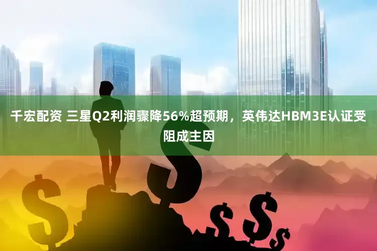 千宏配资 三星Q2利润骤降56%超预期，英伟达HBM3E认证受阻成主因
