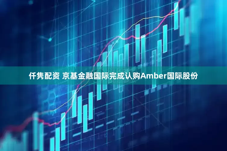 仟隽配资 京基金融国际完成认购Amber国际股份