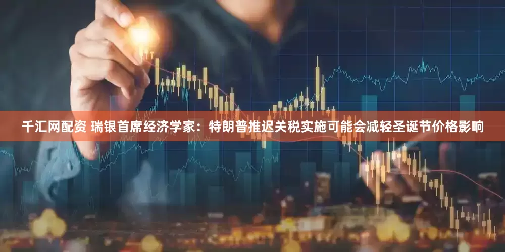 千汇网配资 瑞银首席经济学家：特朗普推迟关税实施可能会减轻圣诞节价格影响