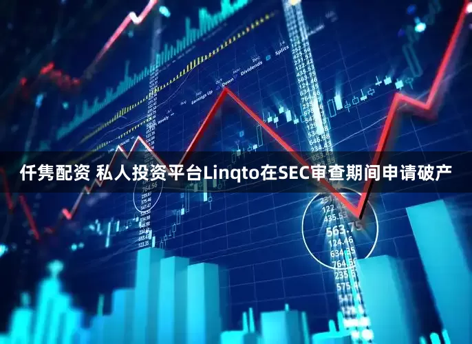 仟隽配资 私人投资平台Linqto在SEC审查期间申请破产