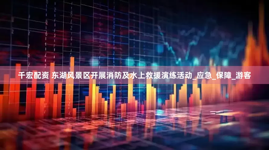 千宏配资 东湖风景区开展消防及水上救援演练活动_应急_保障_游客