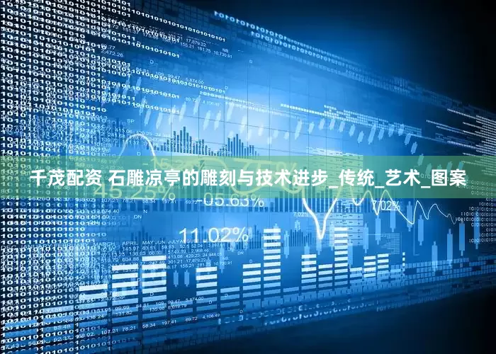 千茂配资 石雕凉亭的雕刻与技术进步_传统_艺术_图案
