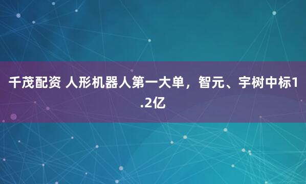 千茂配资 人形机器人第一大单，智元、宇树中标1.2亿