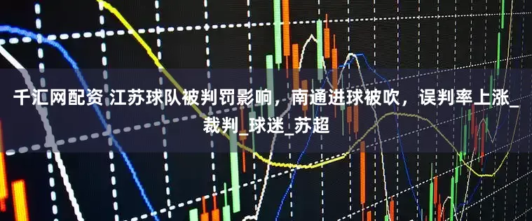 千汇网配资 江苏球队被判罚影响，南通进球被吹，误判率上涨_裁判_球迷_苏超