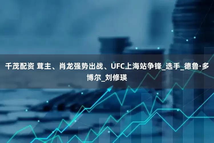 千茂配资 茸主、肖龙强势出战、UFC上海站争锋_选手_德鲁·多博尔_刘修瑛