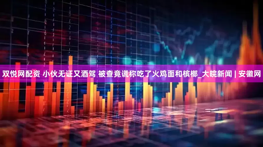 双悦网配资 小伙无证又酒驾 被查竟谎称吃了火鸡面和槟榔_大皖新闻 | 安徽网