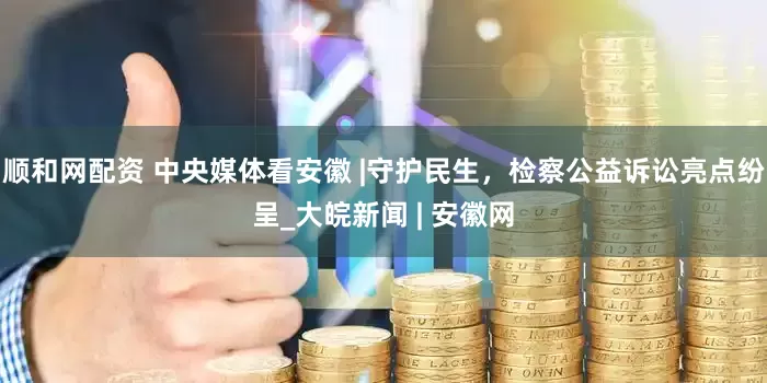 顺和网配资 中央媒体看安徽 |守护民生，检察公益诉讼亮点纷呈_大皖新闻 | 安徽网