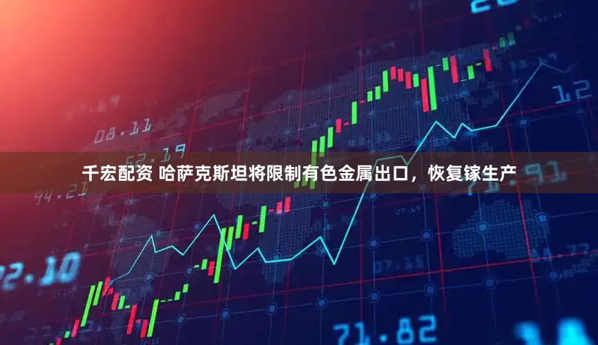千宏配资 哈萨克斯坦将限制有色金属出口，恢复镓生产
