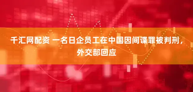 千汇网配资 一名日企员工在中国因间谍罪被判刑，外交部回应