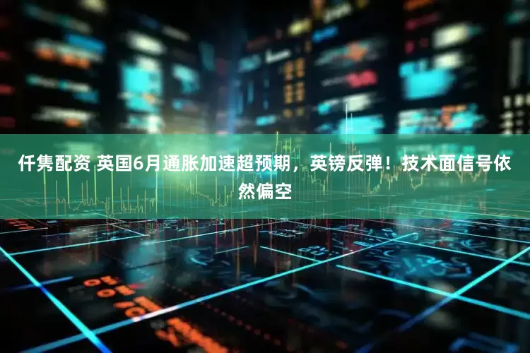 仟隽配资 英国6月通胀加速超预期，英镑反弹！技术面信号依然偏空