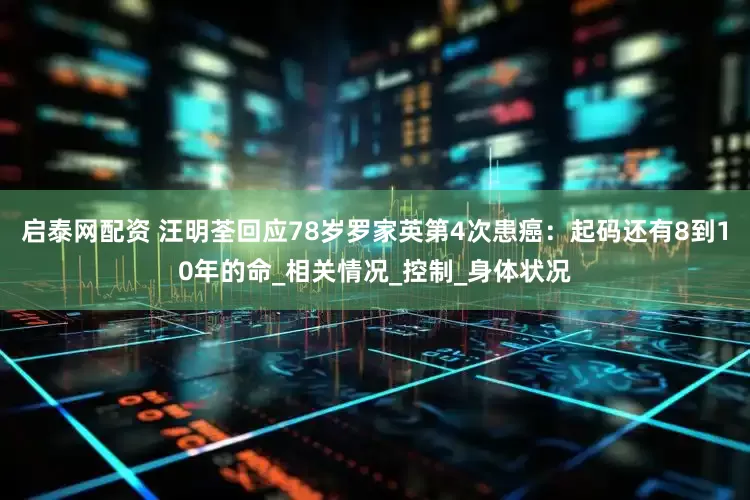 启泰网配资 汪明荃回应78岁罗家英第4次患癌：起码还有8到10年的命_相关情况_控制_身体状况