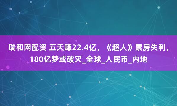 瑞和网配资 五天赚22.4亿，《超人》票房失利，180亿梦或破灭_全球_人民币_内地