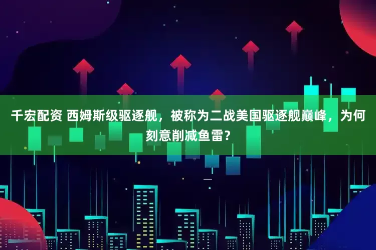 千宏配资 西姆斯级驱逐舰，被称为二战美国驱逐舰巅峰，为何刻意削减鱼雷？