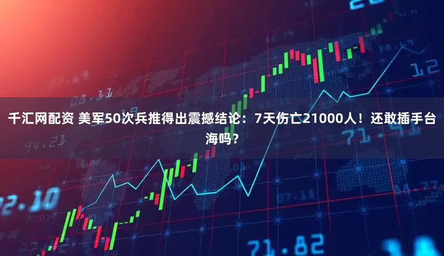 千汇网配资 美军50次兵推得出震撼结论：7天伤亡21000人！还敢插手台海吗？