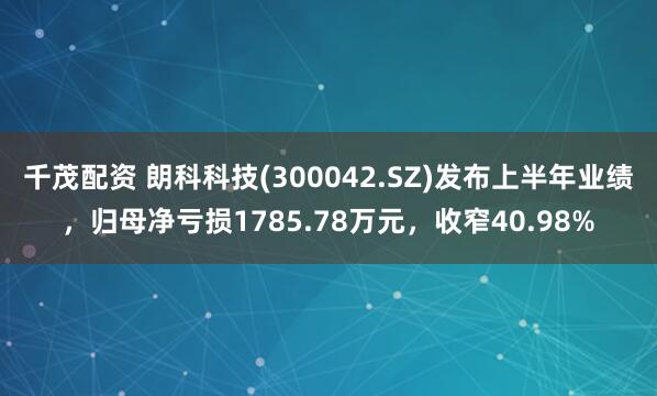 千茂配资 朗科科技(300042.SZ)发布上半年业绩，归母净亏损1785.78万元，收窄40.98%
