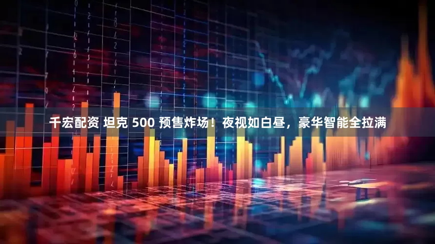 千宏配资 坦克 500 预售炸场！夜视如白昼，豪华智能全拉满