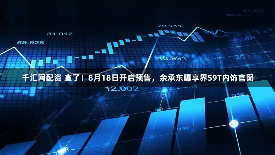 千汇网配资 宣了！8月18日开启预售，余承东曝享界S9T内饰官图