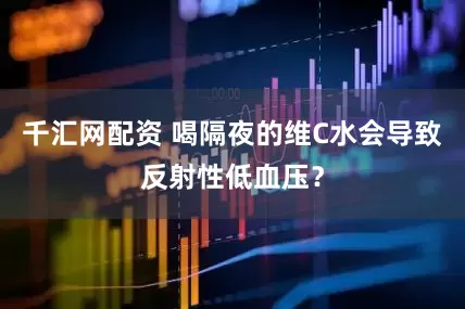 千汇网配资 喝隔夜的维C水会导致反射性低血压？