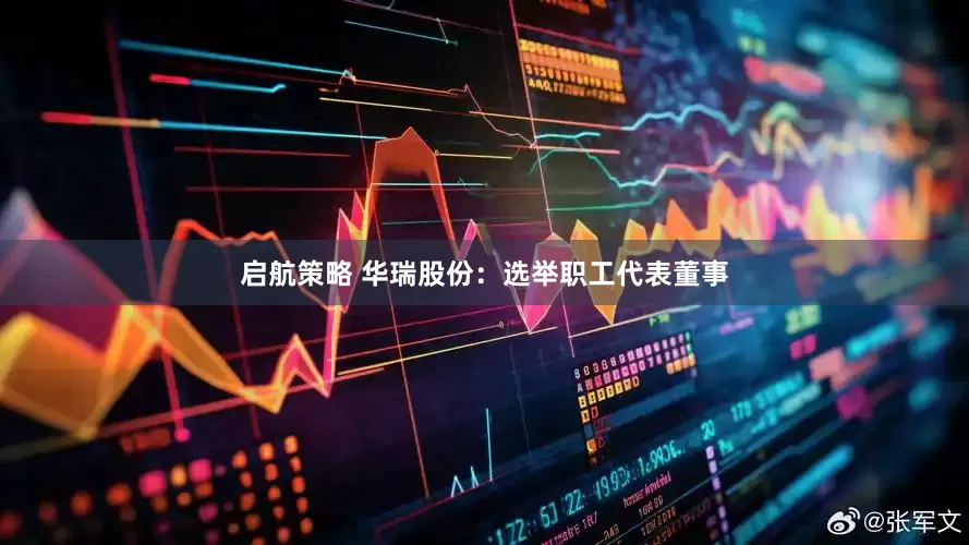 启航策略 华瑞股份：选举职工代表董事