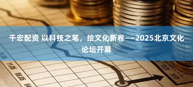 千宏配资 以科技之笔，绘文化新卷——2025北京文化论坛开幕