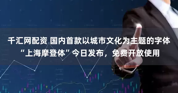 千汇网配资 国内首款以城市文化为主题的字体“上海摩登体”今日发布，免费开放使用