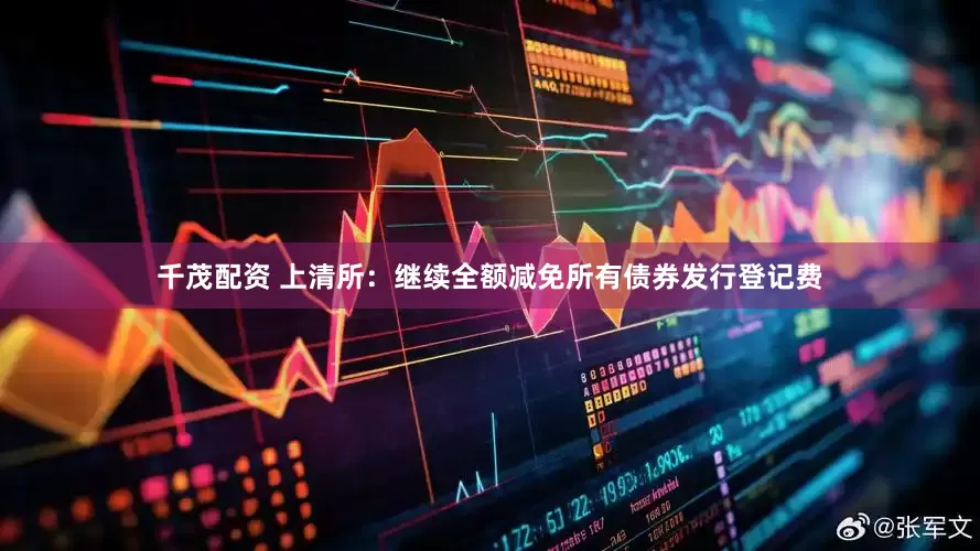 千茂配资 上清所：继续全额减免所有债券发行登记费