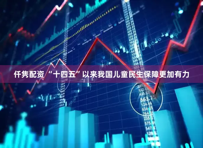 仟隽配资 “十四五”以来我国儿童民生保障更加有力