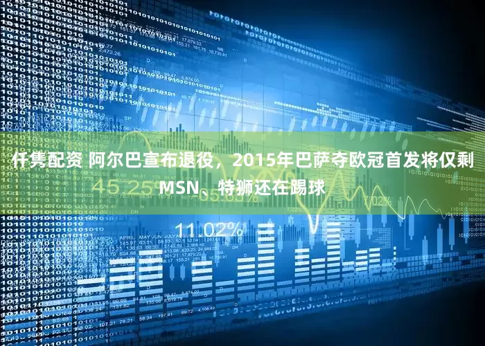 仟隽配资 阿尔巴宣布退役，2015年巴萨夺欧冠首发将仅剩MSN、特狮还在踢球