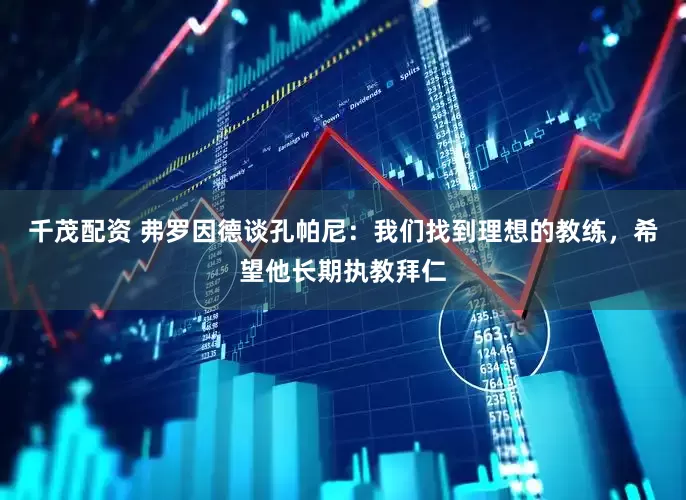 千茂配资 弗罗因德谈孔帕尼：我们找到理想的教练，希望他长期执教拜仁
